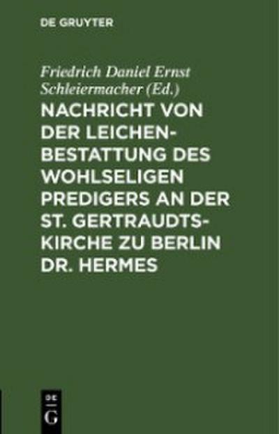 Nachricht von der Leichenbestattung des wohlseligen Predigers an der St. Gertraudts-Kirche zu Berlin Dr. Hermes