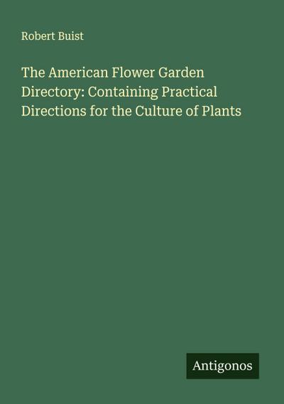 The American Flower Garden Directory: Containing Practical Directions for the Culture of Plants