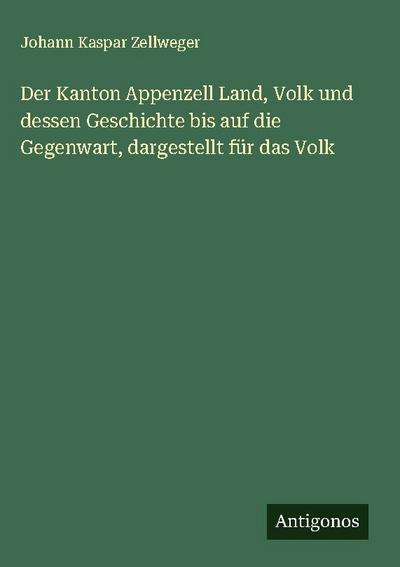 Der Kanton Appenzell Land, Volk und dessen Geschichte bis auf die Gegenwart, dargestellt für das Volk