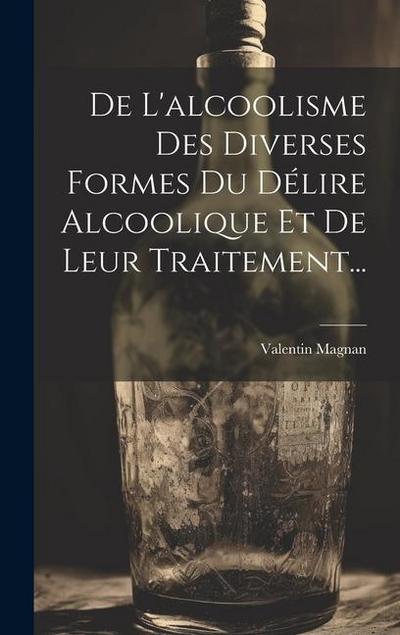 De L’alcoolisme Des Diverses Formes Du Délire Alcoolique Et De Leur Traitement...