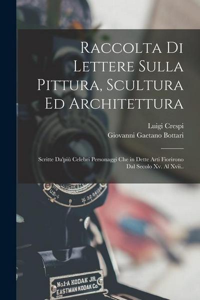 Raccolta Di Lettere Sulla Pittura, Scultura Ed Architettura: Scritte Da’più Celebri Personaggi Che in Dette Arti Fiorirono Dal Secolo Xv. Al Xvii..
