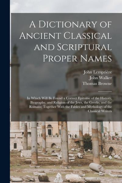 A Dictionary of Ancient Classical and Scriptural Proper Names: In Which Will Be Found a Correct Epitome of the History, Biography, and Religion of the