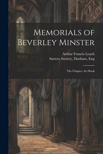 Memorials of Beverley Minster: The Chapter Act Book