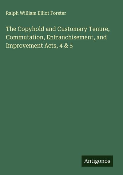The Copyhold and Customary Tenure, Commutation, Enfranchisement, and Improvement Acts, 4 & 5