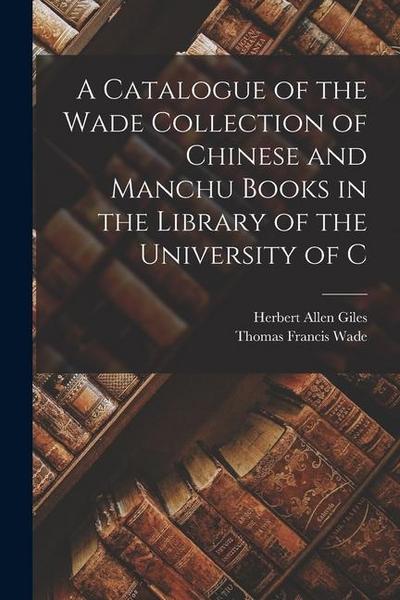 A Catalogue of the Wade Collection of Chinese and Manchu Books in the Library of the University of C