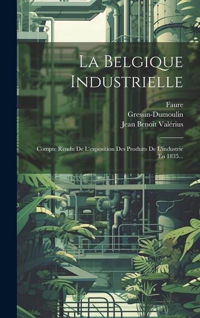 La Belgique Industrielle: Compte Rendu De L’exposition Des Produits De L’industrie En 1835...