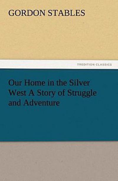 Our Home in the Silver West A Story of Struggle and Adventure