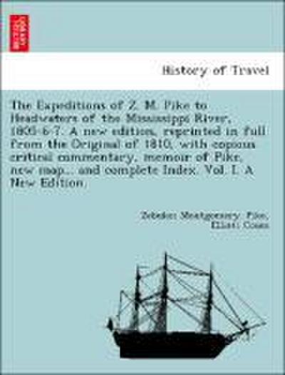 The Expeditions of Z. M. Pike to Headwaters of the Mississippi River, 1805-6-7. a New Edition, Reprinted in Full from the Original of 1810, with Copious Critical Commentary, Memoir of Pike, New Map... and Complete Index. Vol. I. a New Edition.