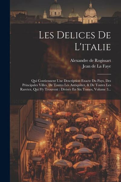 Les Delices De L’italie: Qui Contiennent Une Description Exacte Du Pays, Des Principales Villes, De Toutes Les Antiquitez, & De Toutes Les Rare