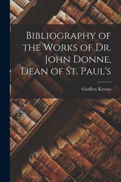 Bibliography of the Works of Dr. John Donne, Dean of St. Paul’s