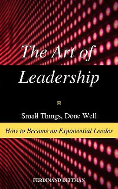 The Art of Leadership: Small Things, Done Well  How to Become an Exponential Leader