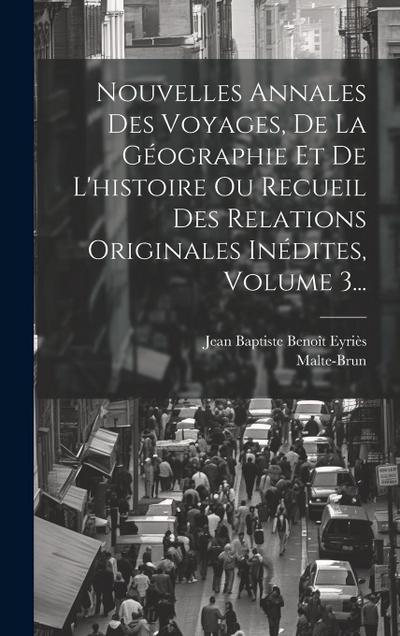 Nouvelles Annales Des Voyages, De La Géographie Et De L’histoire Ou Recueil Des Relations Originales Inédites, Volume 3...