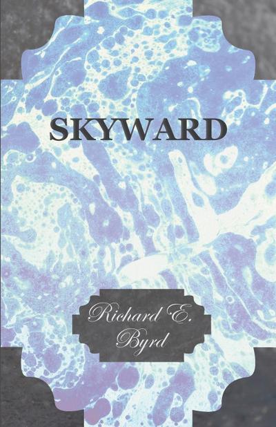Skyward - Man’s Mastery of the Air as Shown by the Brilliant Flights of America’s Leading Air Explorer, His Life, His Thrilling Adventures, His North
