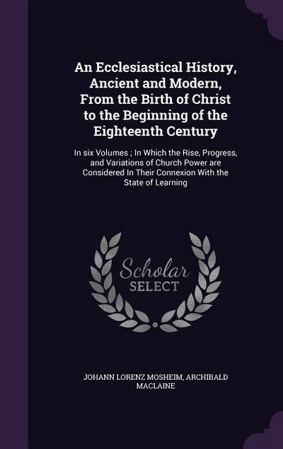 An Ecclesiastical History, Ancient and Modern, From the Birth of Christ to the Beginning of the Eighteenth Century