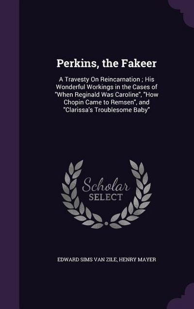 Perkins, the Fakeer: A Travesty on Reincarnation; His Wonderful Workings in the Cases of When Reginald Was Caroline, How Chopin Came to Rem