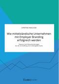 Wie mittelständische Unternehmen mit Employer Branding erfolgreich werden. Chancen und Herausforderungen bei der Erschaffung einer Arbeitgebermarke