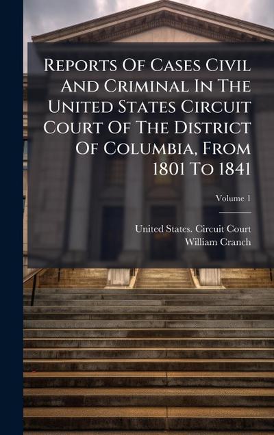 Reports Of Cases Civil And Criminal In The United States Circuit Court Of The District Of Columbia, From 1801 To 1841