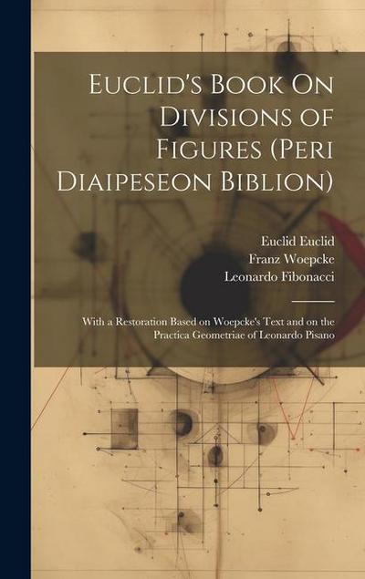 Euclid’s Book On Divisions of Figures (peri Diaipeseon Biblion): With a Restoration Based on Woepcke’s Text and on the Practica Geometriae of Leonardo