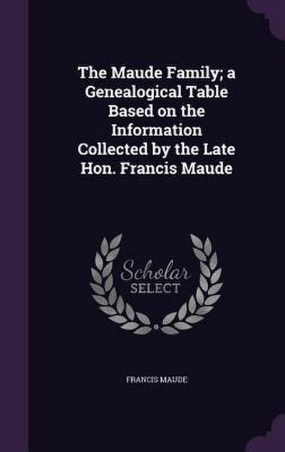 The Maude Family; a Genealogical Table Based on the Information Collected by the Late Hon. Francis Maude