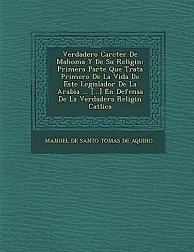 Verdadero Car Cter de Mahoma y de Su Religi N: Primera Parte Que Trata Primero de La Vida de Este Legislador de La Arabia ... [...] En Defensa de La V