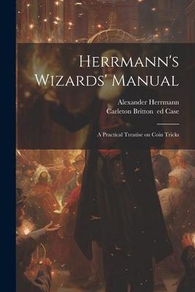 Herrmann’s Wizards’ Manual; a Practical Treatise on Coin Tricks