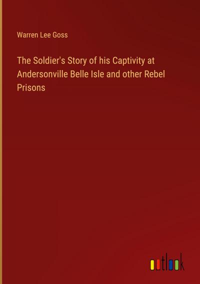 The Soldier’s Story of his Captivity at Andersonville Belle Isle and other Rebel Prisons