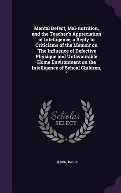 Mental Defect, Mal-nutrition, and the Teacher’s Appreciation of Intelligence; a Reply to Criticisms of the Memoir on ’The Influence of Defective Physi