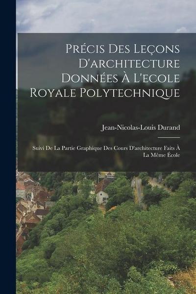 Précis Des Leçons D’architecture Données À L’ecole Royale Polytechnique: Suivi De La Partie Graphique Des Cours D’architecture Faits À La Même École