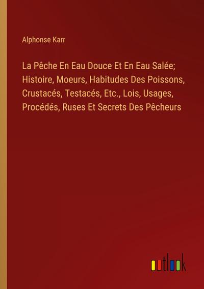 La Pêche En Eau Douce Et En Eau Salée; Histoire, Moeurs, Habitudes Des Poissons, Crustacés, Testacés, Etc., Lois, Usages, Procédés, Ruses Et Secrets Des Pêcheurs