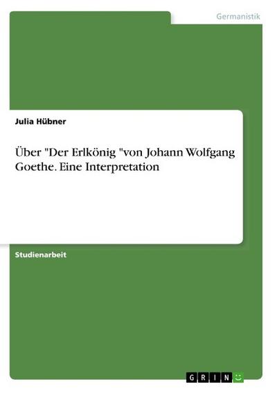 Über ’Der Erlkönig ’von Johann Wolfgang Goethe. Eine Interpretation