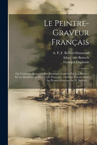 Le Peintre-graveur Français: Ou Catalogue Raisonné Des Estampes Gravées Par Les Peintres Et Les Dessinateurs De L’école Française. Ouvrage Faisant