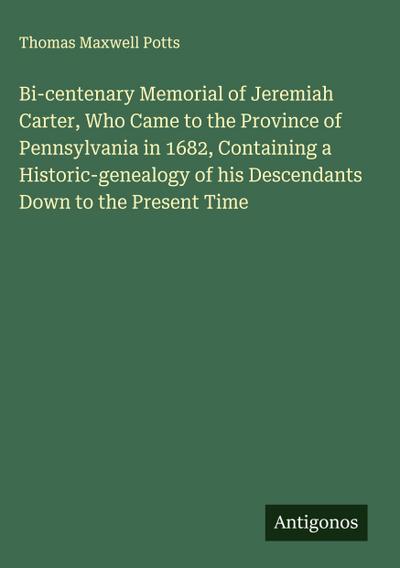 Bi-centenary Memorial of Jeremiah Carter, Who Came to the Province of Pennsylvania in 1682, Containing a Historic-genealogy of his Descendants Down to the Present Time
