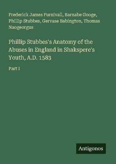 Phillip Stubbes’s Anatomy of the Abuses in England in Shakspere’s Youth, A.D. 1583