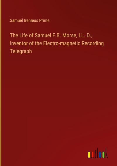 The Life of Samuel F.B. Morse, LL. D., Inventor of the Electro-magnetic Recording Telegraph