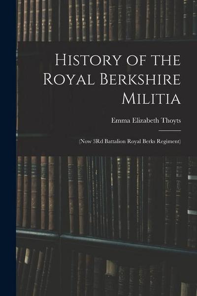 History of the Royal Berkshire Militia: (Now 3Rd Battalion Royal Berks Regiment)