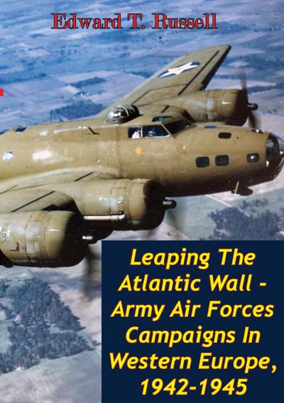 Leaping The Atlantic Wall - Army Air Forces Campaigns In Western Europe, 1942-1945 [Illustrated Edition]