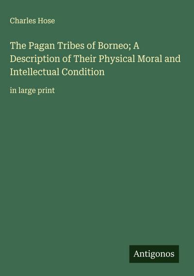 The Pagan Tribes of Borneo; A Description of Their Physical Moral and Intellectual Condition