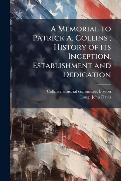 A Memorial to Patrick A. Collins; History of its Inception, Establishment and Dedication