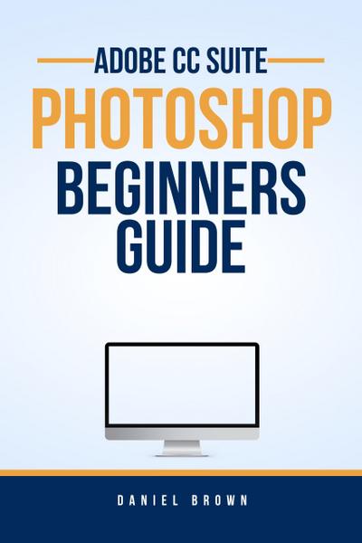 Adobe CC Photoshop - Beginners Guide (Adobe CC - Beginners Guide)