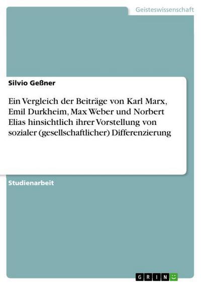 Ein Vergleich der Beiträge von Karl Marx, Emil Durkheim, Max Weber und Norbert Elias hinsichtlich ihrer Vorstellung von sozialer (gesellschaftlicher) Differenzierung - Silvio Geßner