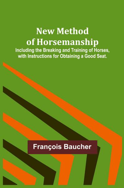 New Method of Horsemanship ; Including the Breaking and Training of Horses, with Instructions for Obtaining a Good Seat.