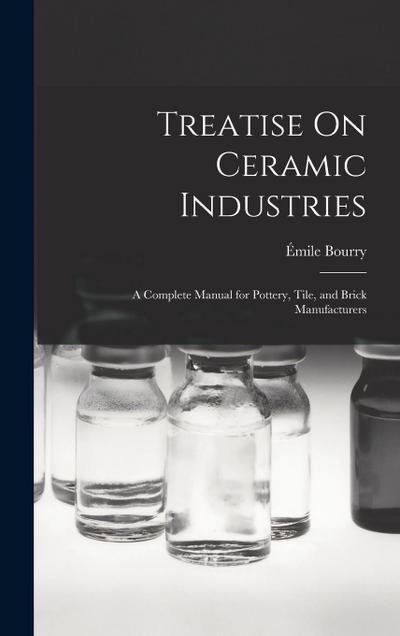 Treatise On Ceramic Industries: A Complete Manual for Pottery, Tile, and Brick Manufacturers