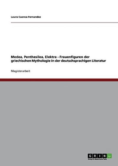Medea, Penthesilea, Elektra - Frauenfiguren der griechischen Mythologie in der deutschsprachigen Literatur