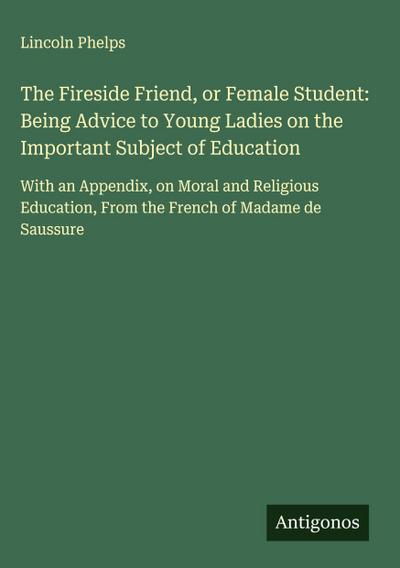 The Fireside Friend, or Female Student: Being Advice to Young Ladies on the Important Subject of Education