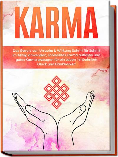 Karma: Das Gesetz von Ursache & Wirkung Schritt für Schritt im Alltag anwenden, schlechtes Karma auflösen und gutes Karma erzeugen für ein Leben in höchstem Glück und Dankbarkeit