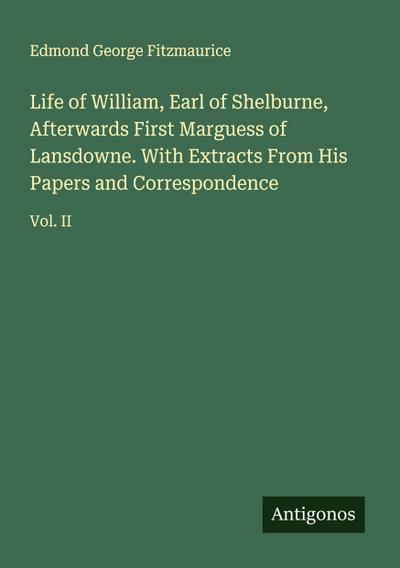 Life of William, Earl of Shelburne, Afterwards First Marguess of Lansdowne. With Extracts From His Papers and Correspondence