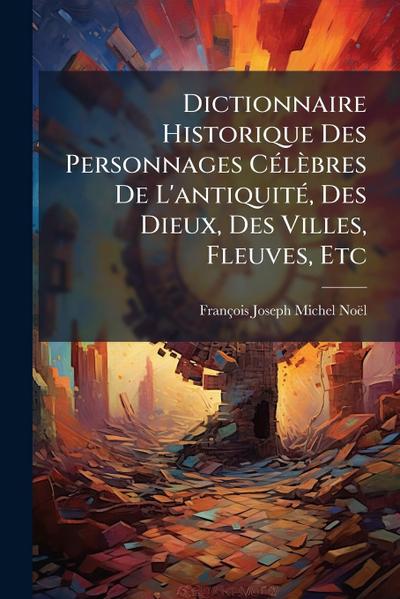 Dictionnaire Historique Des Personnages CÃ(c)lèbres De L’antiquitÃ(c), Des Dieux, Des Villes, Fleuves, Etc