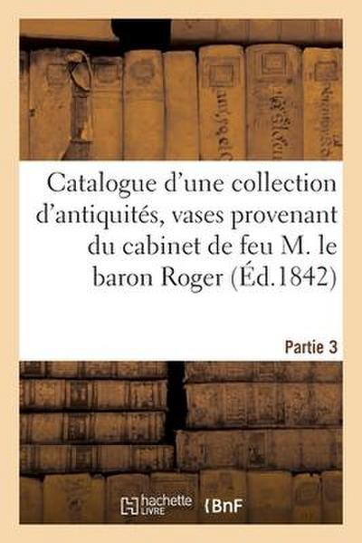 Catalogue d’Une Collection d’Antiquités, Vases Peints, Grecs, Étrusques, Romains: Provenant Du Cabinet de Feu M. Le Baron Roger