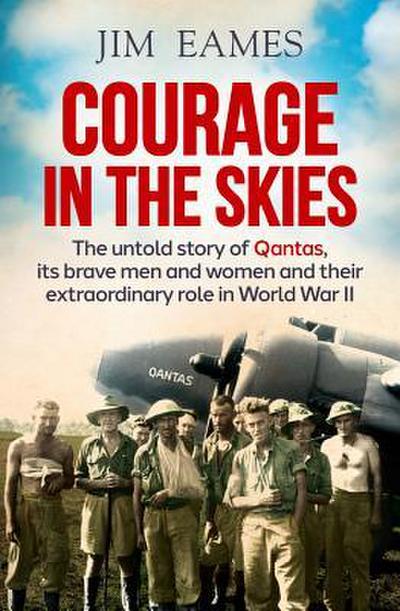 Courage in the Skies: The Untold Story of Qantas, Its Brave Men and Women and Their Extraordinary Role in World War II
