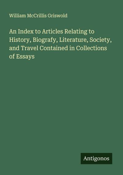 An Index to Articles Relating to History, Biografy, Literature, Society, and Travel Contained in Collections of Essays